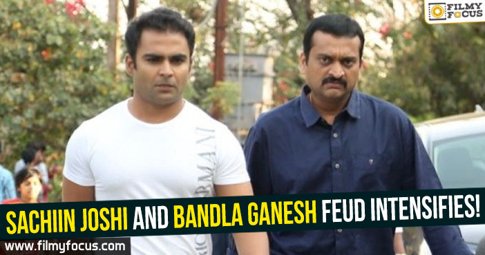 Sachiin Joshi and Bandla Ganesh feud intensifies!