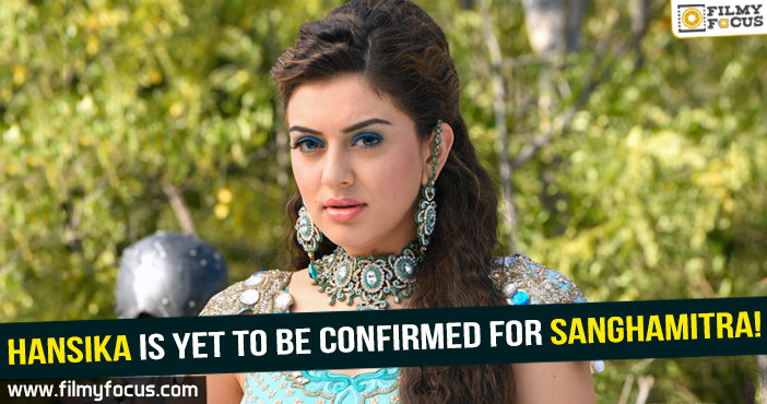 Hansika is yet to be confirmed for Sanghamitra!