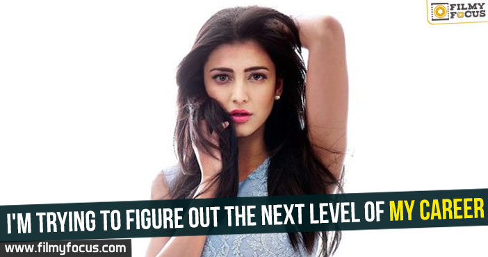 I’m trying to figure out the next level of my career : Shruthi Hassan