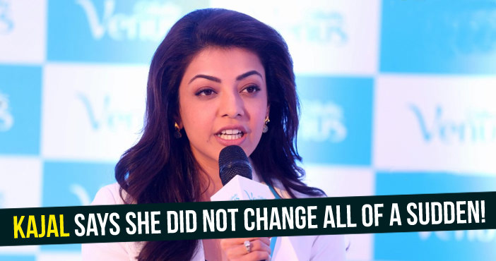 Kajal says she did not change all of a sudden!