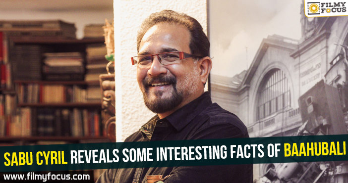 Sabu Cyril reveals some interesting facts of Baahubali