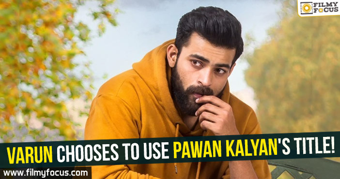 Varun chooses to use Pawan Kalyan’s title!