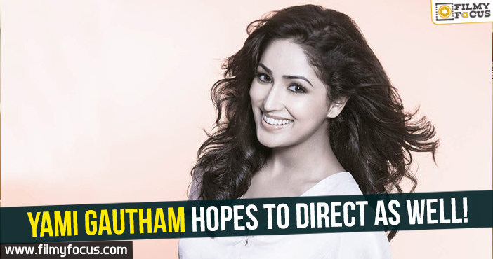 Yami Gautham hopes to direct as well