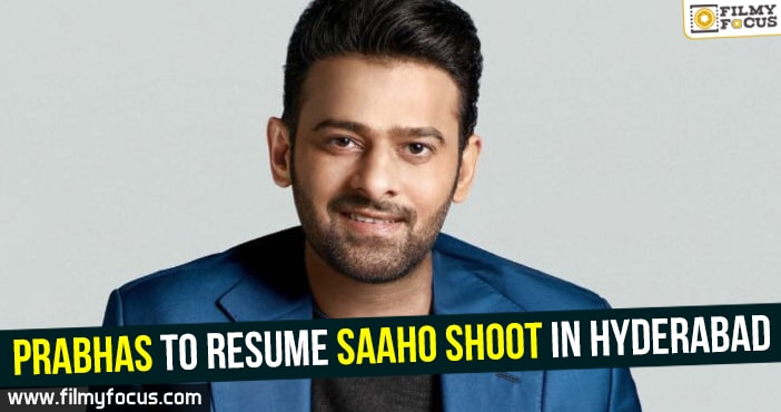Prabhas to resume Saaho shoot in Hyderabad