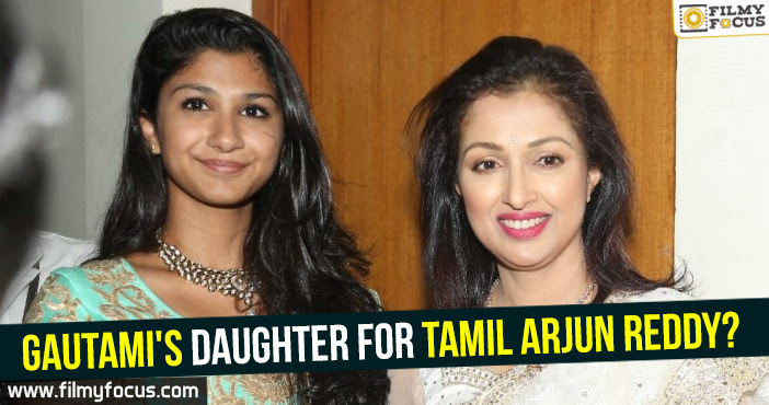 Gautami’s daughter for Tamil Arjun Reddy?