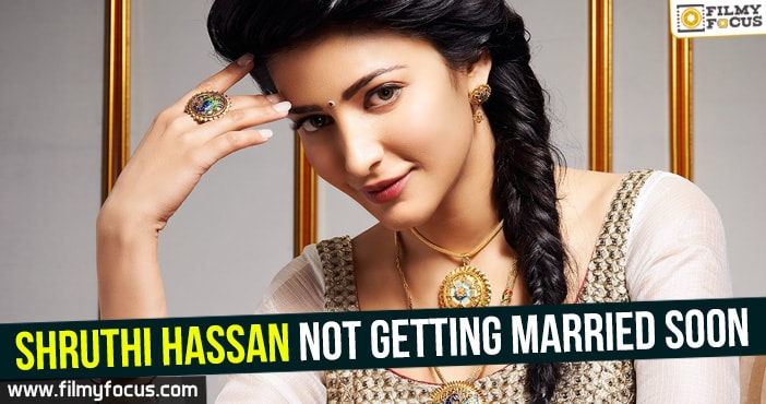Shruthi Hassan not getting married soon