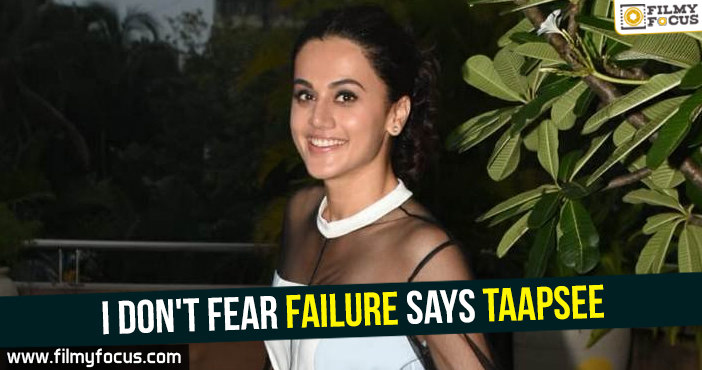 I don’t fear failure Says Taapsee