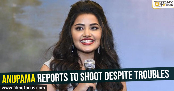 Anupama Parameshwaran reports to shoot despite troubles