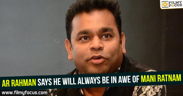 AR Rahman says he will always be in awe of Mani Ratnam