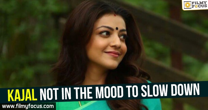 Kajal not in the mood to slow down