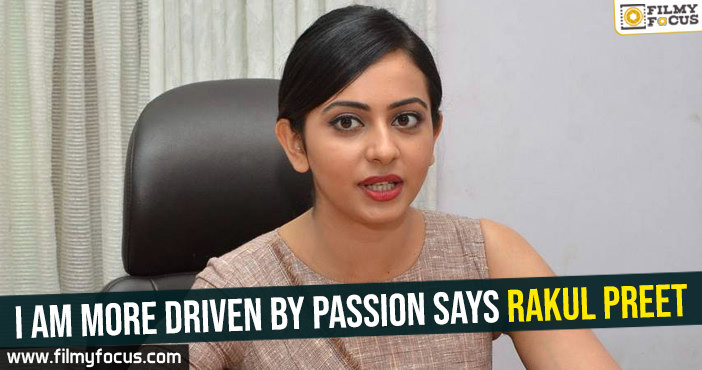 I am more driven by passion Says Rakul Preet