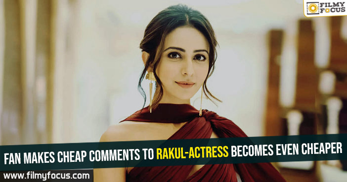 fan-makes-cheap-comments-to-rakul-actress-becomes-even-cheaper