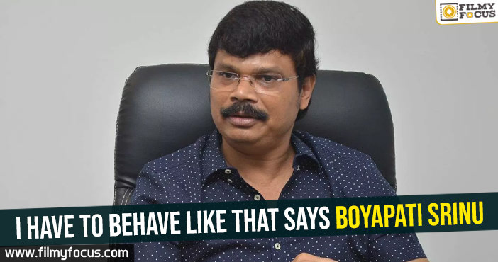 I have to behave like that – Boyapati Srinu