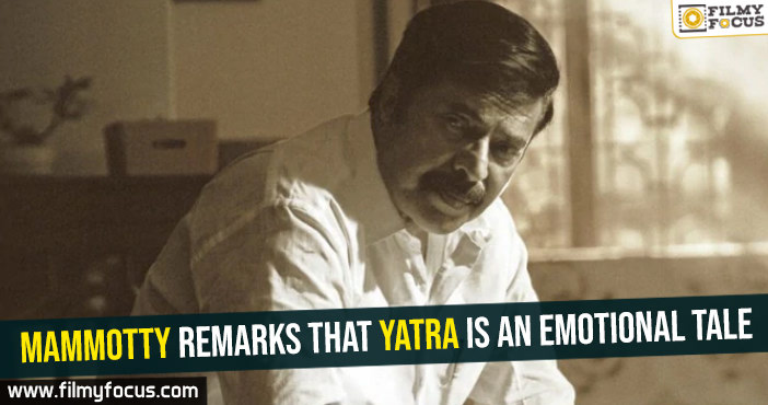 Mammotty remarks that Yatra is an emotional tale