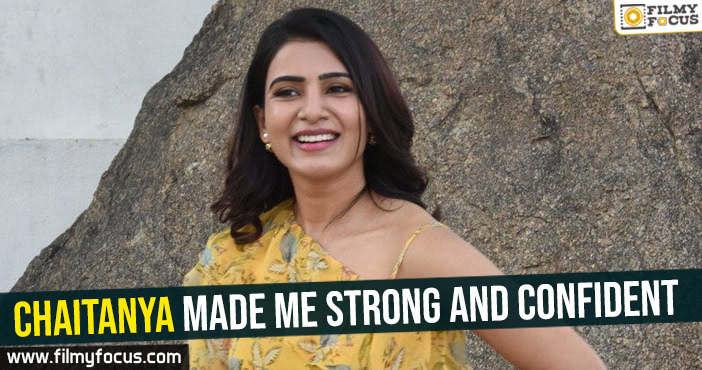 Chaitanya made me strong and confident – Samantha
