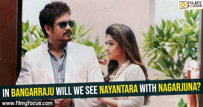 In Bangarraju will we see Nayantara with Nagarjuna?