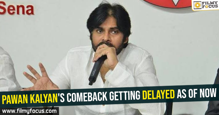 Pawan Kalyan’s comeback getting delayed as of now